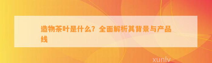造物茶叶是什么？全面解析其背景与产品线(图1)