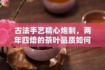 古法手艺精心炮制两年四焙的茶叶品质如何？了解制作过程与口感变化(图1)
