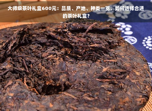大师级茶叶礼盒600元：品质、产地、种类一览如何选择合适的茶叶礼盒？(图1)