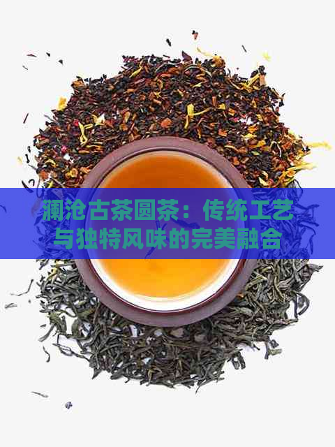 PG电子平台澜沧古茶圆茶：传统工艺与独特风味的完美融合(图1)