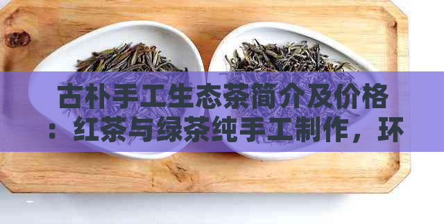 古朴手工生态茶简介及价格：红茶与绿茶纯手工制作环保优质茶叶尽在这里(图1)