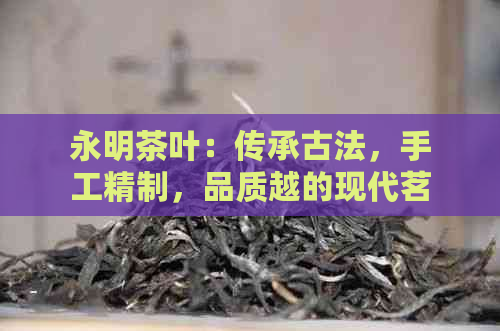 永明茶叶：传承古法手工精制品质越的现代茗茶之旅(图1)