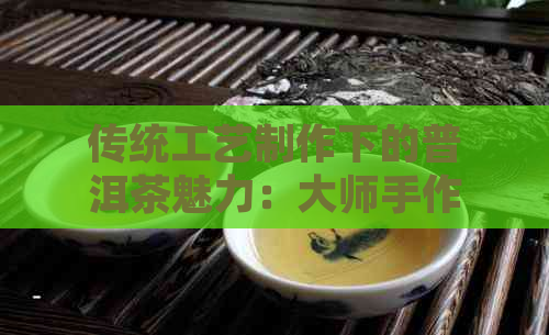 传统工艺制作下的普洱茶魅力：大师手作珍品解析(图1)