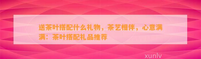 送茶叶搭配什么礼物茶艺相伴心意满满：茶叶搭配礼品推荐(图2)