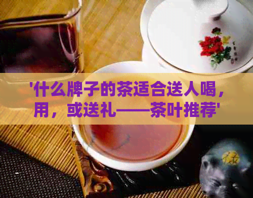 PG电子平台什么牌子的茶适合送人喝用或送礼——茶叶推荐(图1)
