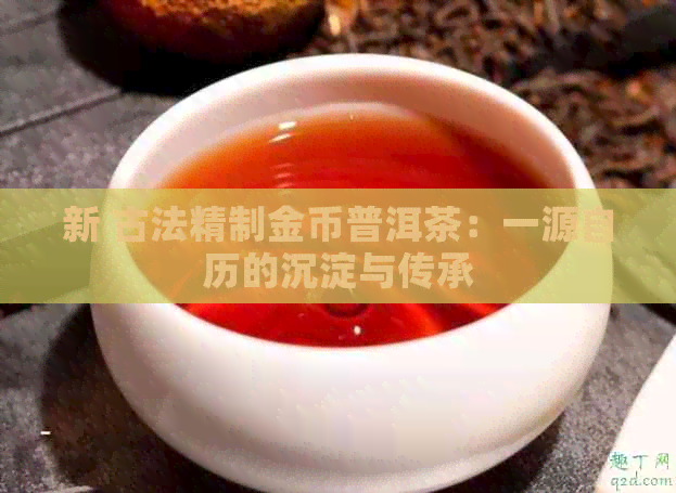 新古法精制金币普洱茶：一源自历的沉淀与传承(图1)
