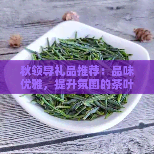 秋领导礼品推荐：品味优雅提升氛围的茶叶礼盒选择(图1)