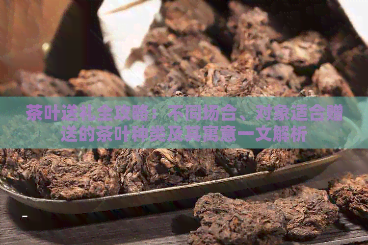 茶叶送礼全攻略：不同场合、对象适合赠送的茶叶种类及其寓意一文解析(图1)