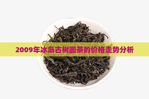 2009冰岛古树圆茶价格(图6)
