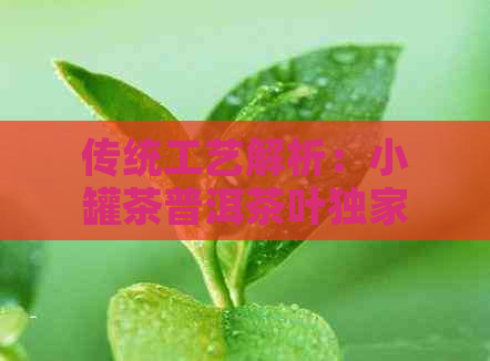 传统工艺解析：小罐茶普洱茶叶独家炮制秘诀(图1)