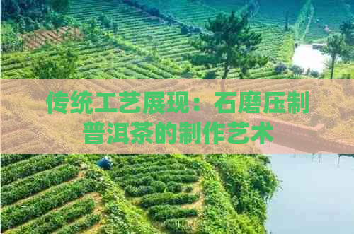 传统工艺展现：石磨压制普洱茶的制作艺术(图1)