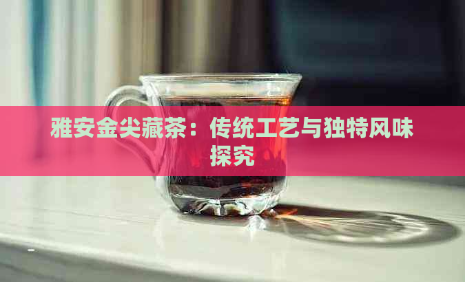 雅安金尖藏茶：传统工艺与独特风味探究(图1)