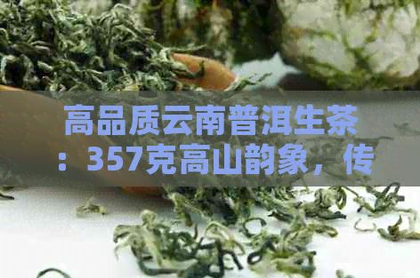 高品质云南普洱生茶：357克高山韵象传统工艺收藏佳品(图1)