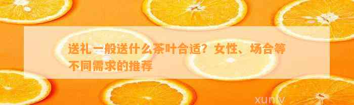 送礼一般送什么茶叶合适？女性、场合等不同需求的推荐(图1)
