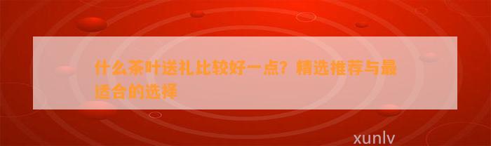 PG平台什么茶叶送礼比较好一点？精选推荐与最适合的选择(图1)