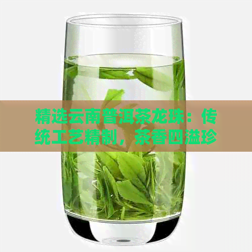 精选云南普洱茶龙珠：传统工艺精制茶香四溢珍品(图1)