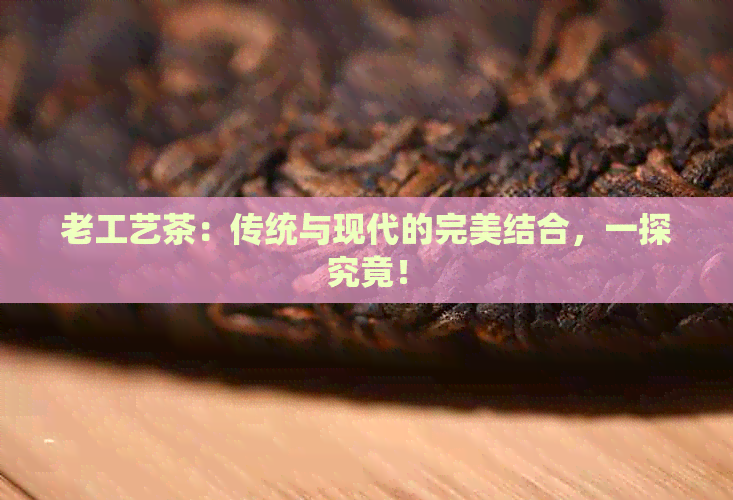 老工艺茶：传统与现代的完美结合一探究竟！(图1)