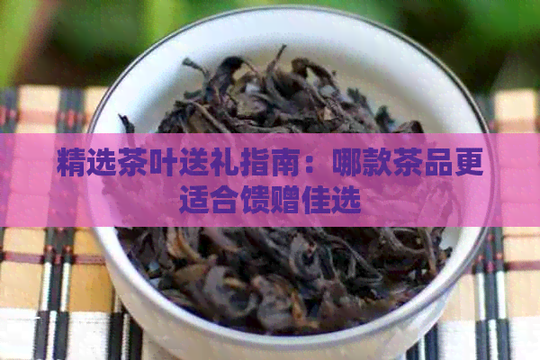 精选茶叶送礼指南：哪款茶品更适合馈赠佳选(图1)