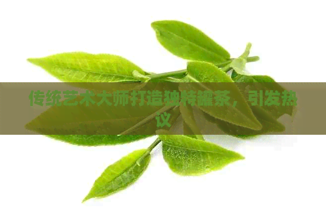 PG电子平台传统艺术大师打造独特罐茶引发热议(图1)