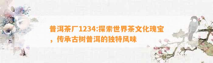 普洱茶厂1234：探索世界茶文化瑰宝传承古树普洱的独特风味(图4)