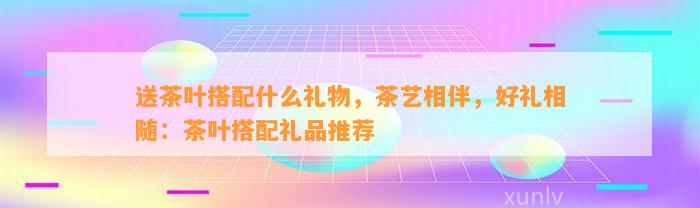 PG电子网站送茶叶搭配什么礼物茶艺相伴好礼相随：茶叶搭配礼品推荐(图1)