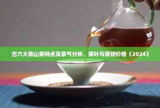 古六大茶山茶特点及茶气分析、茶叶与茶饼价格（2024）(图2)