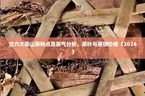 古六大茶山茶特点及茶气分析、茶叶与茶饼价格（2024）(图1)