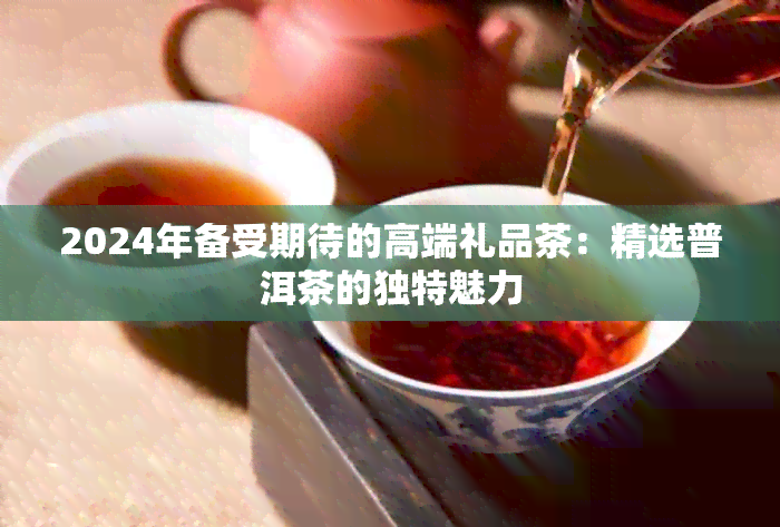 PG电子网站2024年备受期待的高端礼品茶：精选普洱茶的独特魅力(图1)