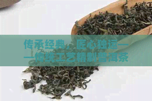 传承经典匠心独运——传统工艺精制普洱茶(图1)