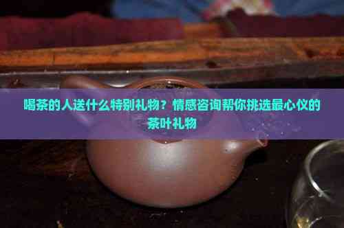 喝茶的人送什么特别礼物？情感咨询帮你挑选最心仪的茶叶礼物(图2)