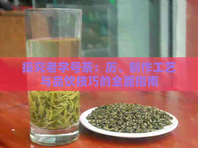 探究老字号茶：历、制作工艺与品饮技巧的全面指南(图1)