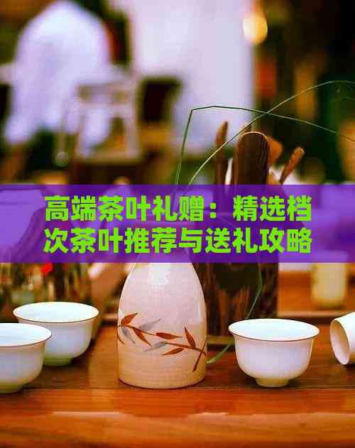 高端茶叶礼赠:精选档次茶叶推荐与送礼攻略(图1)