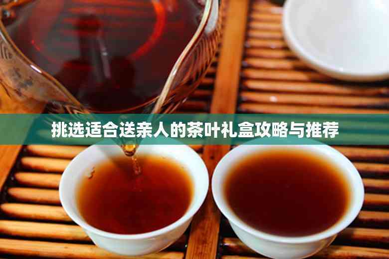 挑选适合送亲人的茶叶礼盒攻略与推荐(图1)