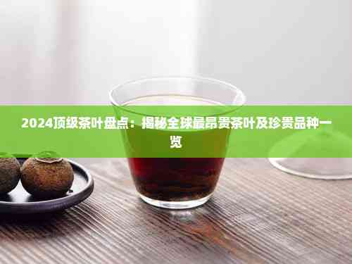 2024顶级茶叶盘点:揭秘全球最昂贵茶叶及珍贵品种一览(图2)