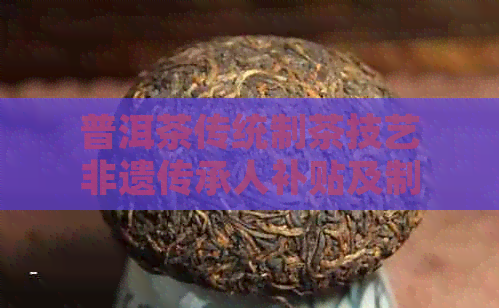 普洱茶传统制茶技艺非遗传承人补贴及制作工艺流程(图1)