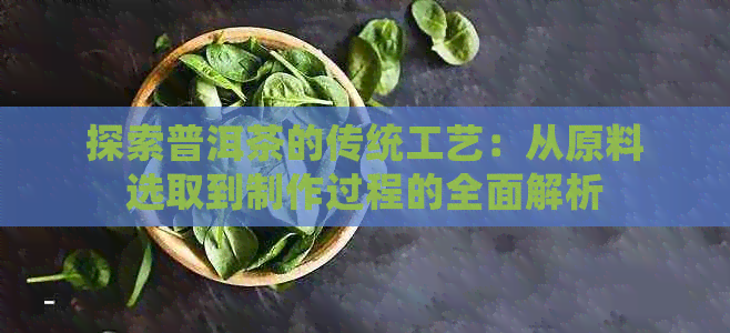 探索普洱茶的传统工艺:从原料选取到制作过程的全面解析(图1)